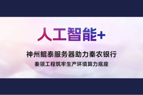 【人工智能+】神州鲲泰服务器助力秦农银行秦领工程筑牢生产环境算力底座