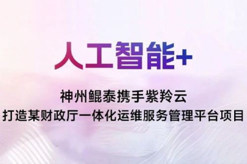 【人工智能+】神州鲲泰携手紫羚云打造某财政厅一体化运维服务管理平台项目